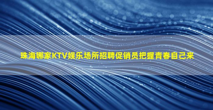 珠海哪家KTV娱乐场所招聘促销员把握青春自己来